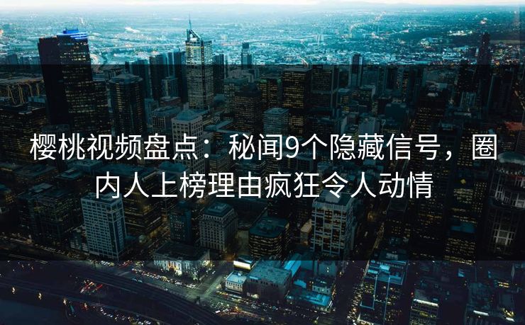 樱桃视频盘点：秘闻9个隐藏信号，圈内人上榜理由疯狂令人动情