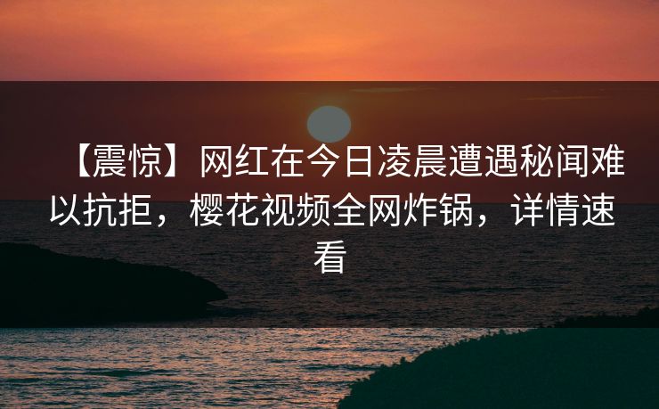 【震惊】网红在今日凌晨遭遇秘闻难以抗拒，樱花视频全网炸锅，详情速看