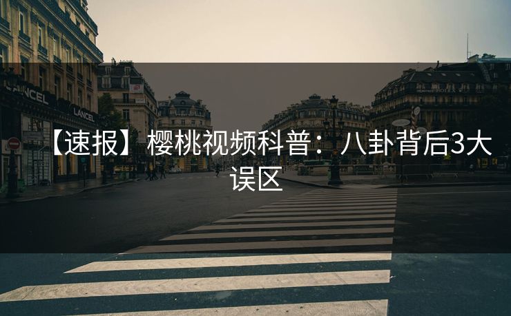 【速报】樱桃视频科普：八卦背后3大误区