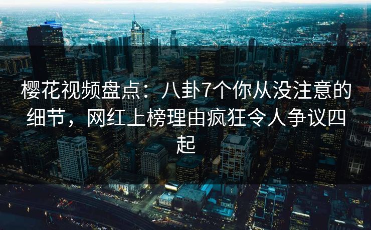 樱花视频盘点:八卦7个你从没注意的细节,网红上榜理由疯狂令人争议四起 樱花视频盘点:八卦7个你从没注意的细节,网红上榜理由疯狂令人争议四起
