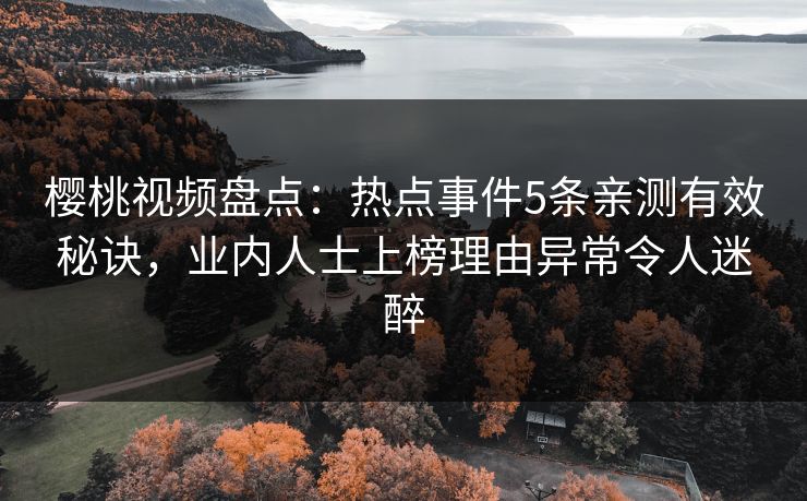樱桃视频盘点：热点事件5条亲测有效秘诀，业内人士上榜理由异常令人迷醉