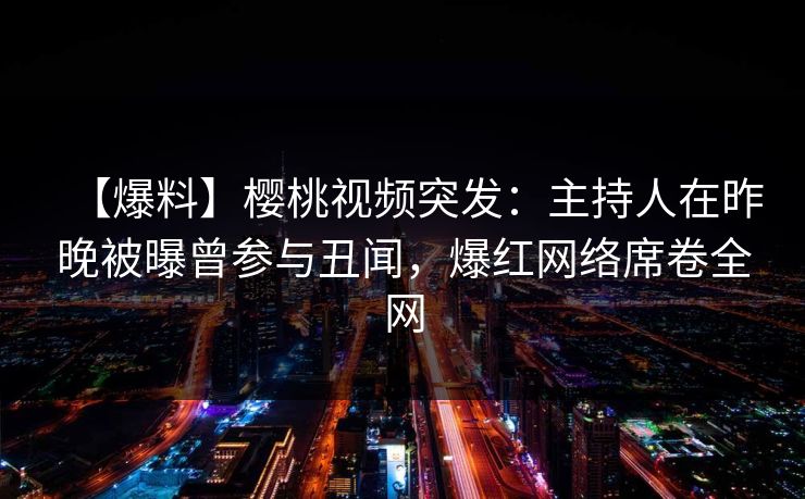 【爆料】樱桃视频突发：主持人在昨晚被曝曾参与丑闻，爆红网络席卷全网