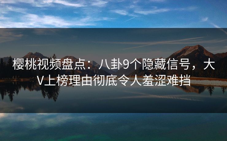 樱桃视频盘点：八卦9个隐藏信号，大V上榜理由彻底令人羞涩难挡