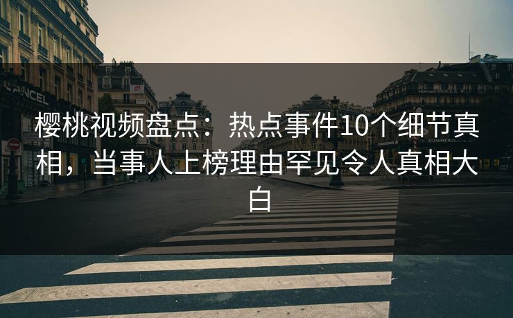 樱桃视频盘点：热点事件10个细节真相，当事人上榜理由罕见令人真相大白