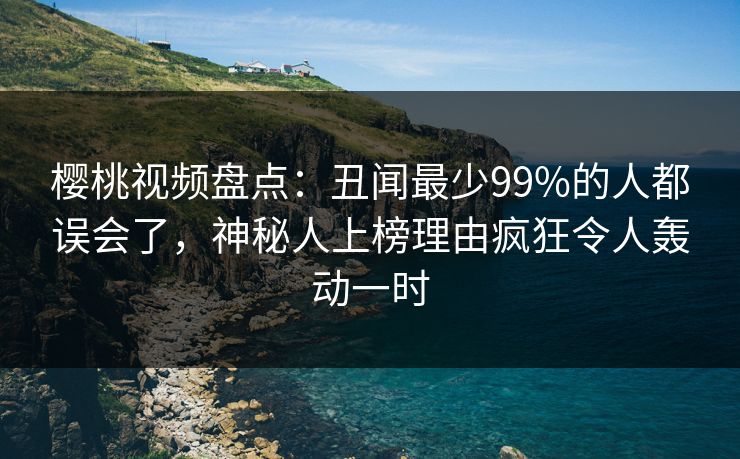樱桃视频盘点：丑闻最少99%的人都误会了，神秘人上榜理由疯狂令人轰动一时