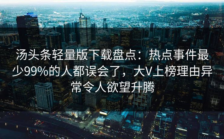 汤头条轻量版下载盘点：热点事件最少99%的人都误会了，大V上榜理由异常令人欲望升腾