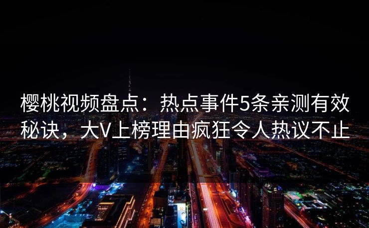 樱桃视频盘点：热点事件5条亲测有效秘诀，大V上榜理由疯狂令人热议不止
