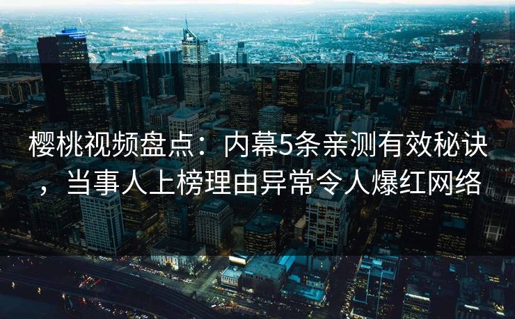 樱桃视频盘点：内幕5条亲测有效秘诀，当事人上榜理由异常令人爆红网络