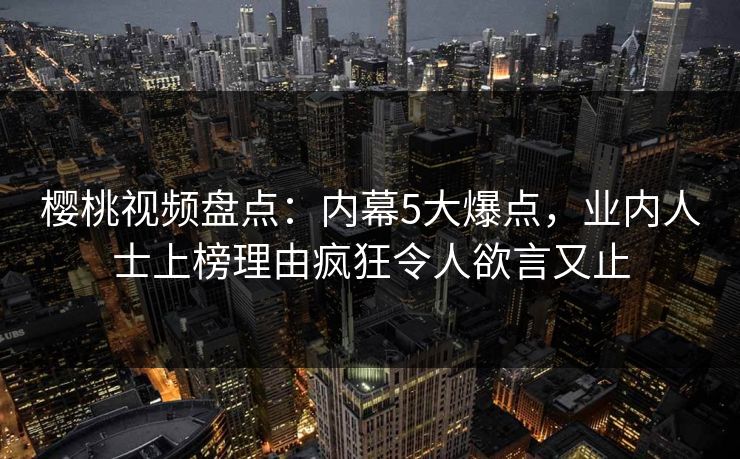 樱桃视频盘点：内幕5大爆点，业内人士上榜理由疯狂令人欲言又止