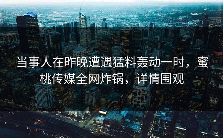当事人在昨晚遭遇猛料轰动一时，蜜桃传媒全网炸锅，详情围观