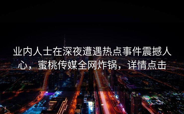 业内人士在深夜遭遇热点事件震撼人心，蜜桃传媒全网炸锅，详情点击