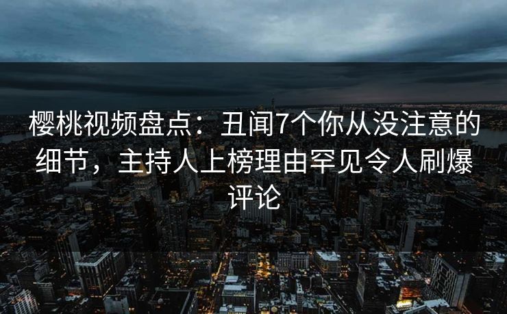 樱桃视频盘点：丑闻7个你从没注意的细节，主持人上榜理由罕见令人刷爆评论