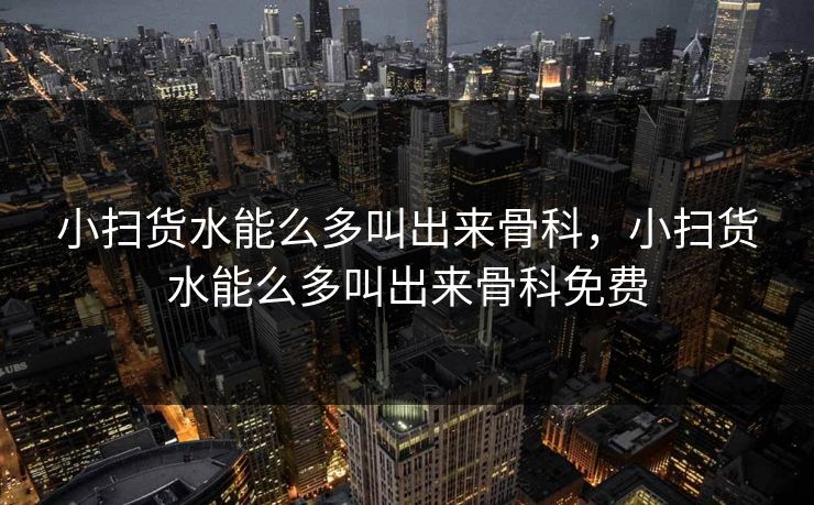 小扫货水能么多叫出来骨科，小扫货水能么多叫出来骨科免费