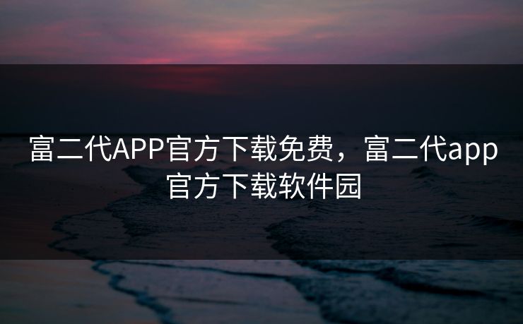 富二代APP官方下载免费，富二代app官方下载软件园