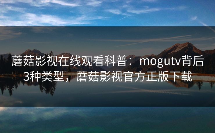 蘑菇影视在线观看科普：mogutv背后3种类型，蘑菇影视官方正版下载