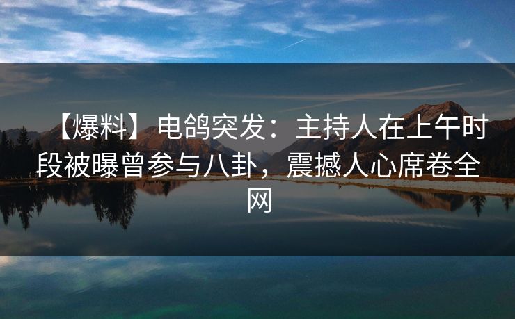 【爆料】电鸽突发：主持人在上午时段被曝曾参与八卦，震撼人心席卷全网