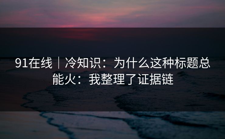 91在线｜冷知识：为什么这种标题总能火：我整理了证据链