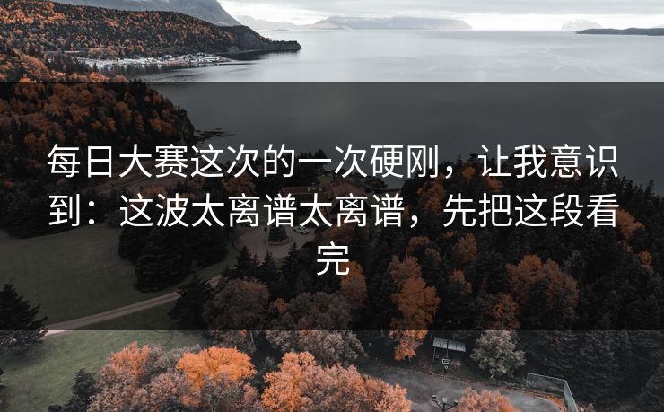 每日大赛这次的一次硬刚，让我意识到：这波太离谱太离谱，先把这段看完
