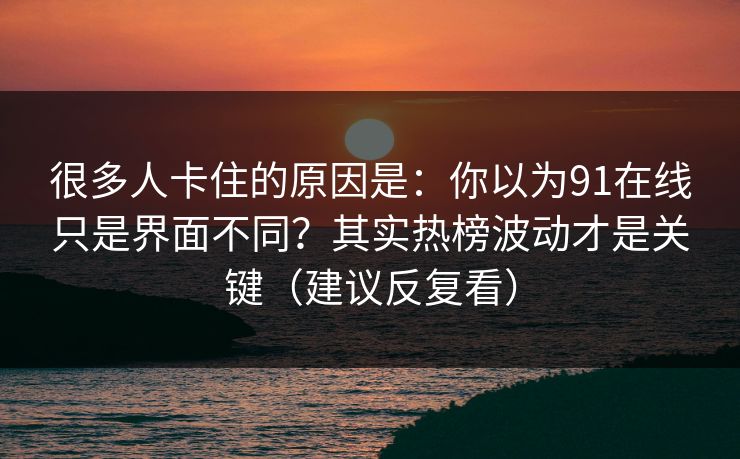 很多人卡住的原因是：你以为91在线只是界面不同？其实热榜波动才是关键（建议反复看）