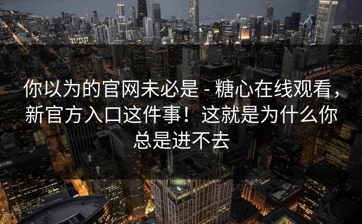 你以为的官网未必是 - 糖心在线观看，新官方入口这件事！这就是为什么你总是进不去