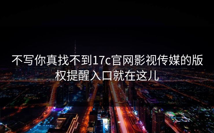 不写你真找不到17c官网影视传媒的版权提醒入口就在这儿