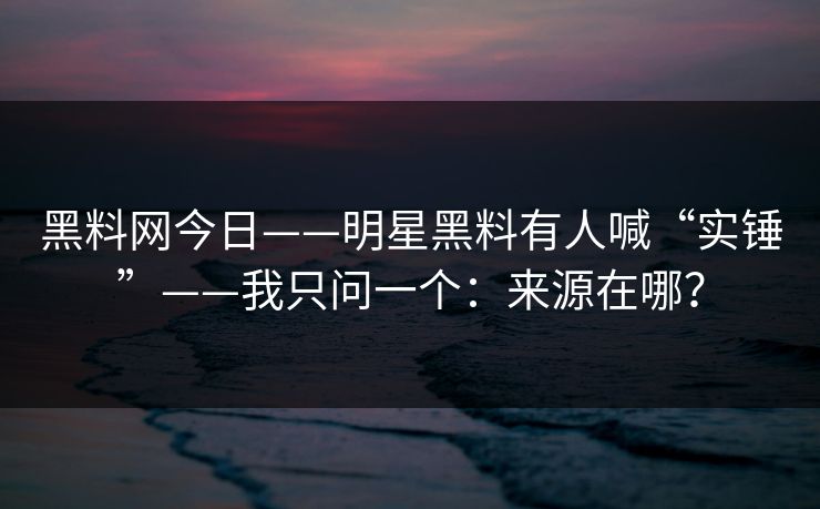 黑料网今日——明星黑料有人喊“实锤”——我只问一个:来源在哪?