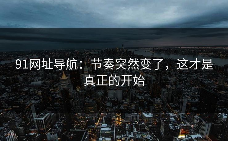 91网址导航：节奏突然变了，这才是真正的开始