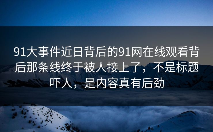 91大事件近日背后的91网在线观看背后那条线终于被人接上了，不是标题吓人，是内容真有后劲