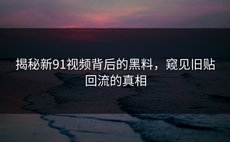 揭秘新91视频背后的黑料，窥见旧贴回流的真相
