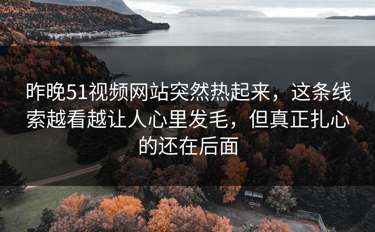 昨晚51视频网站突然热起来，这条线索越看越让人心里发毛，但真正扎心的还在后面