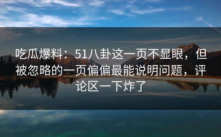 吃瓜爆料：51八卦这一页不显眼，但被忽略的一页偏偏最能说明问题，评论区一下炸了