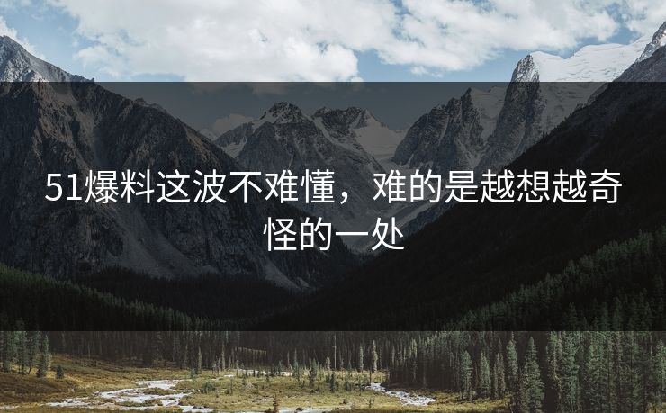 51爆料这波不难懂，难的是越想越奇怪的一处