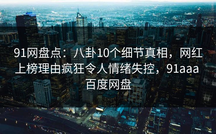 详细阅读:91网盘点:八卦10个细节真相,网红上榜理由疯狂令人情绪失控,91aaa 百度网盘 91网盘点:八卦10个细节真相,网红上榜理由疯狂令人情绪失控,91aaa 百度网盘