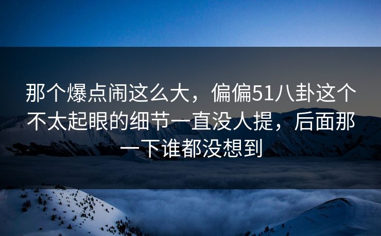 详细阅读:那个爆点闹这么大,偏偏51八卦这个不太起眼的细节一直没人提,后面那一下谁都没想到 那个爆点闹这么大,偏偏51八卦这个不太起眼的细节一直没人提,后面那一下谁都没想到