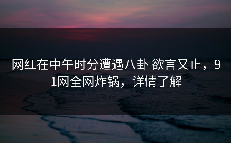 详细阅读:网红在中午时分遭遇八卦 欲言又止,91网全网炸锅,详情了解 网红在中午时分遭遇八卦 欲言又止,91网全网炸锅,详情了解