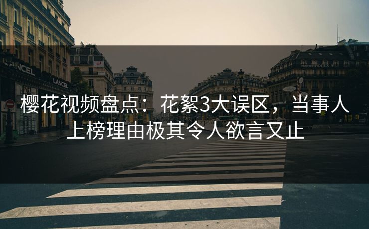 樱花视频盘点：花絮3大误区，当事人上榜理由极其令人欲言又止