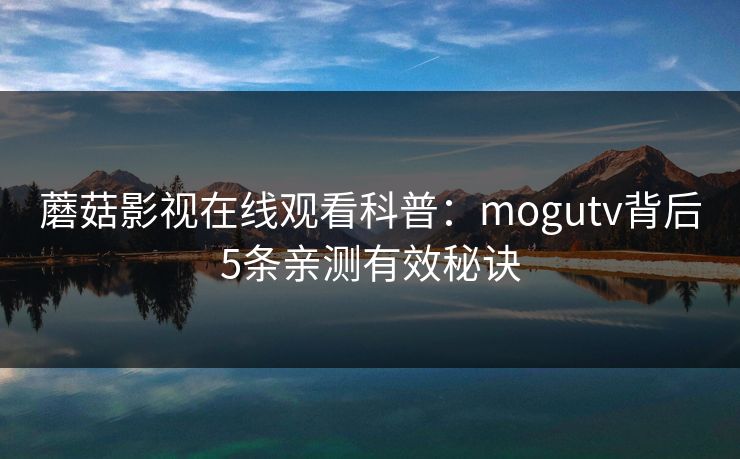 蘑菇影视在线观看科普:mogutv背后5条亲测有效秘诀