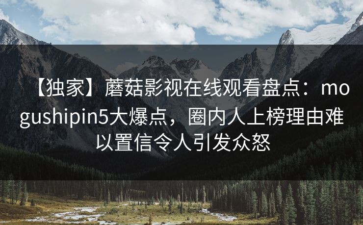 【独家】蘑菇影视在线观看盘点:mogushipin5大爆点,圈内人上榜理由难以置信令人引发众怒
