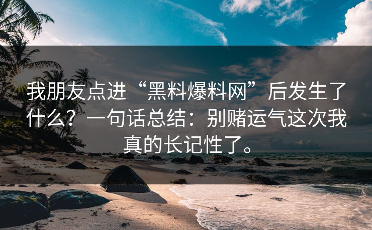 我朋友点进“黑料爆料网”后发生了什么？一句话总结：别赌运气这次我真的长记性了。
