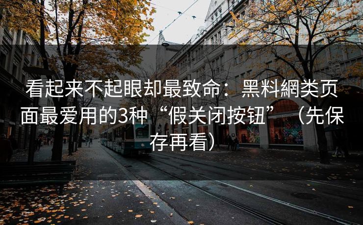 看起来不起眼却最致命：黑料網类页面最爱用的3种“假关闭按钮”（先保存再看）