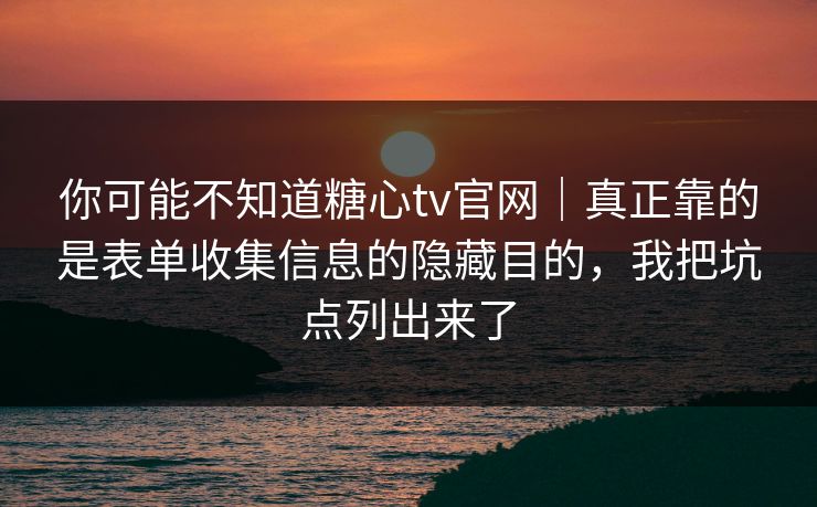 你可能不知道糖心tv官网|真正靠的是表单收集信息的隐藏目的,我把坑点列出来了