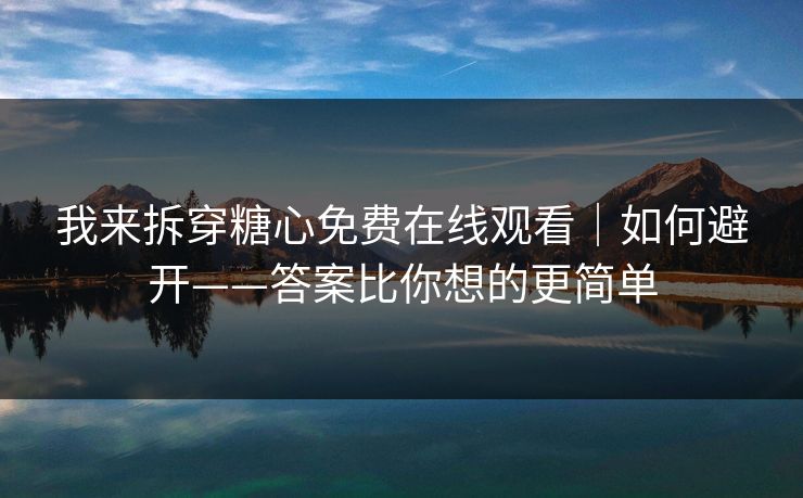 我来拆穿糖心免费在线观看|如何避开——答案比你想的更简单