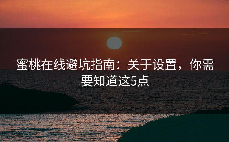 蜜桃在线避坑指南：关于设置，你需要知道这5点